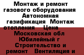 Монтаж и ремонт газового оборудования. Автономная газификация. Монтаж отопления. › Цена ­ 2 500 - Московская обл., Юбилейный г. Строительство и ремонт » Вентиляция и кондиционирование   